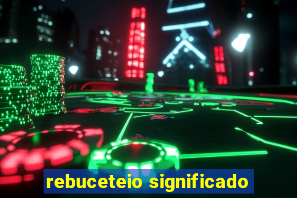 rebuceteio significado